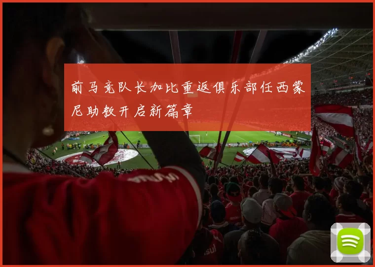 前马竞队长加比重返俱乐部任西蒙尼助教开启新篇章