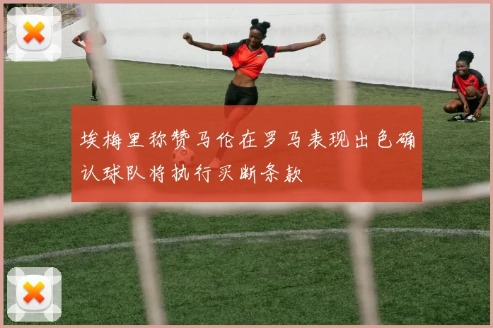 埃梅里称赞马伦在罗马表现出色确认球队将执行买断条款