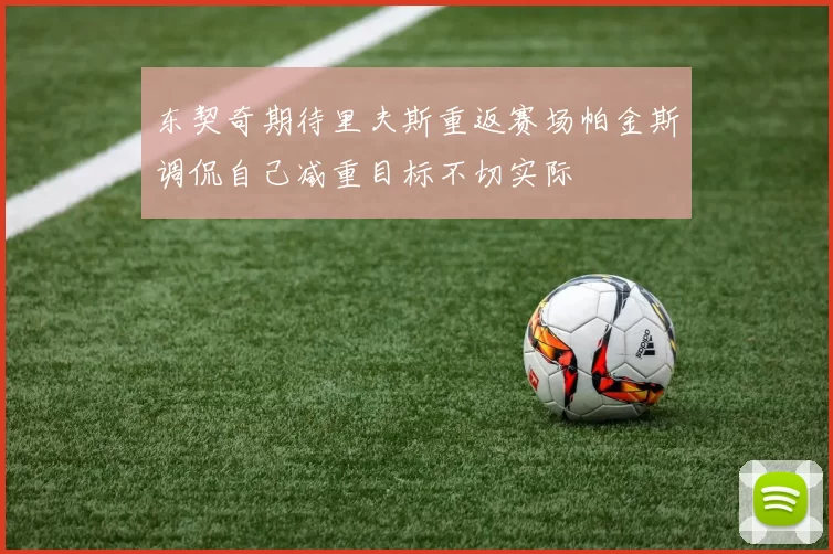东契奇期待里夫斯重返赛场帕金斯调侃自己减重目标不切实际