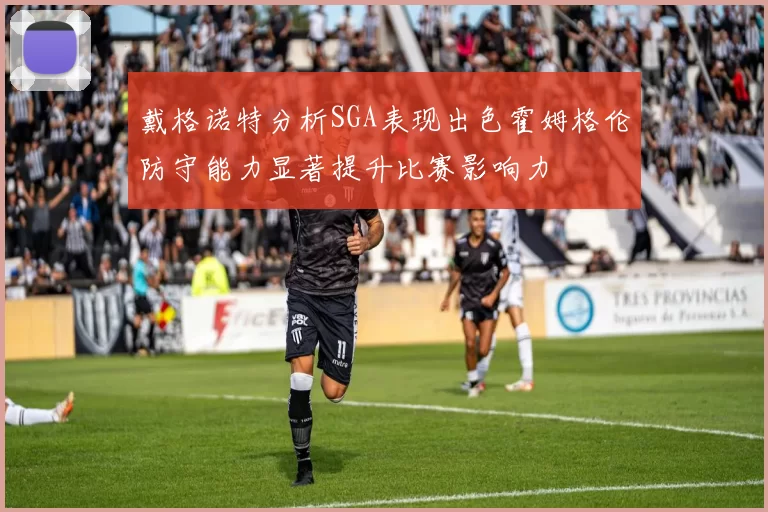 戴格诺特分析SGA表现出色霍姆格伦防守能力显著提升比赛影响力