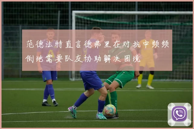 范德法特直言德弗里在对抗中频频倒地需要队友协助解决困境