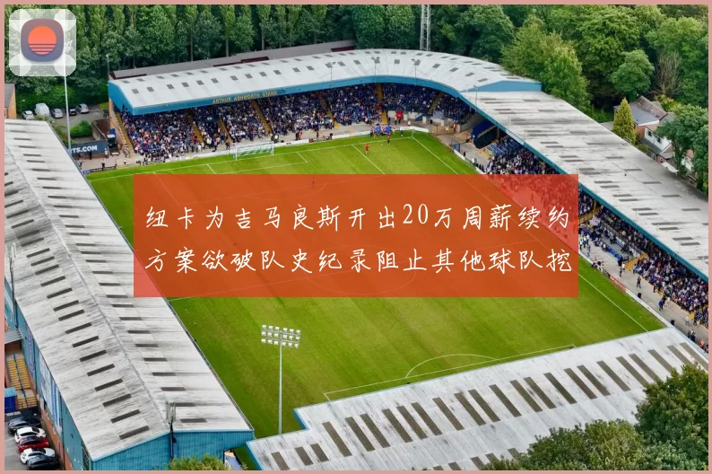 纽卡为吉马良斯开出20万周薪续约方案欲破队史纪录阻止其他球队挖角