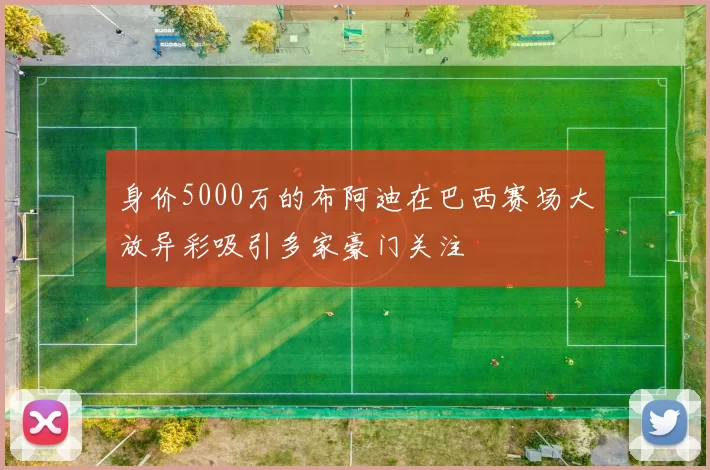 身价5000万的布阿迪在巴西赛场大放异彩吸引多家豪门关注