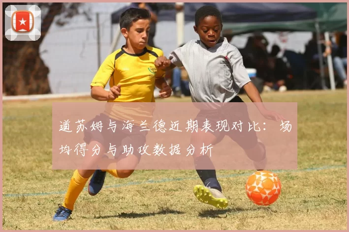 道苏姆与海兰德近期表现对比：场均得分与助攻数据分析