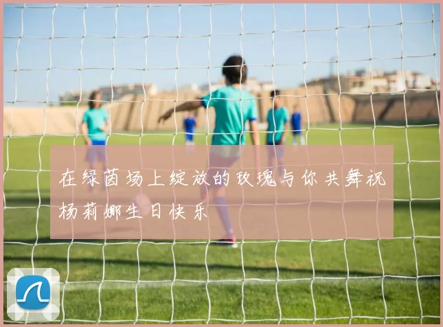 在绿茵场上绽放的玫瑰与你共舞祝杨莉娜生日快乐