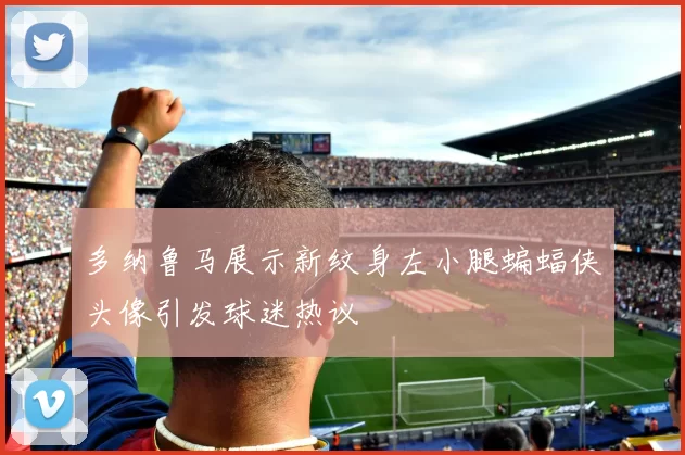 多纳鲁马展示新纹身左小腿蝙蝠侠头像引发球迷热议