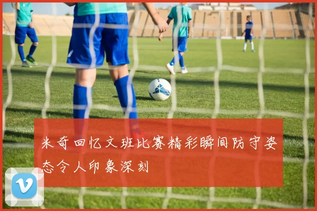 米奇回忆文班比赛精彩瞬间防守姿态令人印象深刻