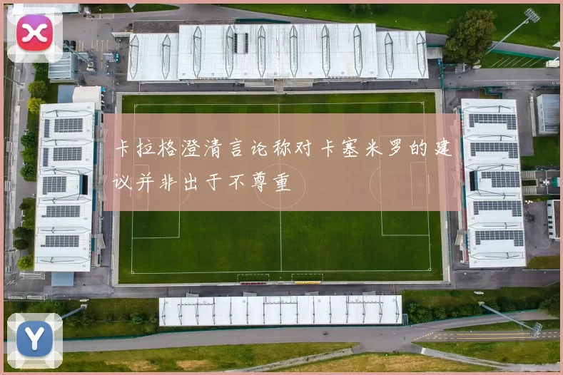 卡拉格澄清言论称对卡塞米罗的建议并非出于不尊重