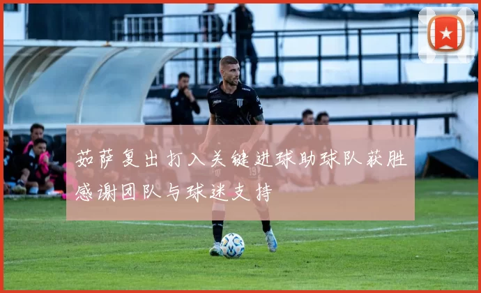 茹萨复出打入关键进球助球队获胜感谢团队与球迷支持