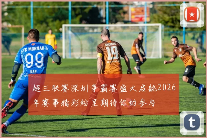 超三联赛深圳争霸赛盛大启航2026年赛事精彩纷呈期待你的参与
