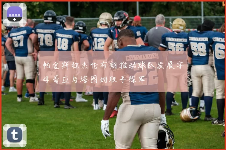 帕金斯称杰伦布朗推动球队发展字母哥应与塔图姆联手绿军