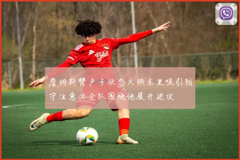 詹姆斯赞卢卡状态火热东里吸引防守注意力全队围绕他展开进攻
