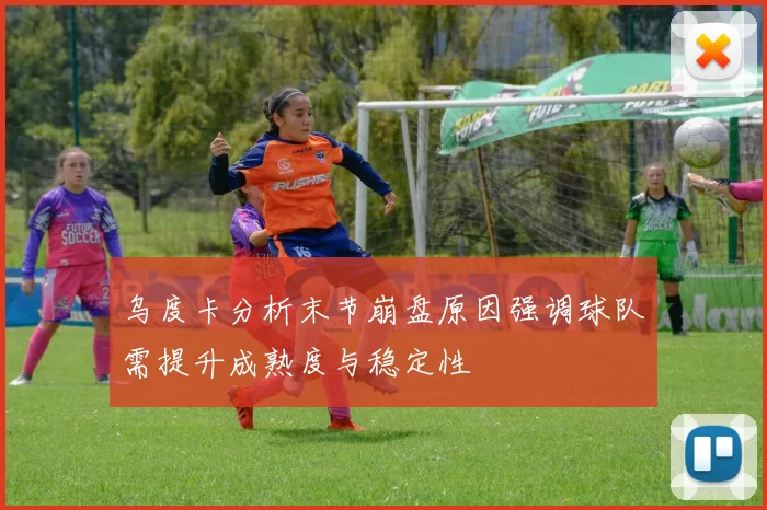 乌度卡分析末节崩盘原因强调球队需提升成熟度与稳定性