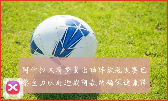 阿什拉夫有望复出助阵欧冠决赛巴黎全力以赴迎战阿森纳确保健康阵容