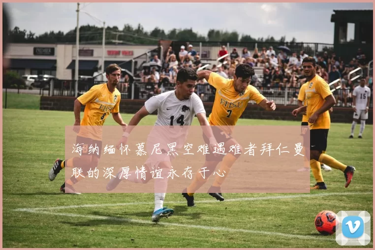 海纳缅怀慕尼黑空难遇难者拜仁曼联的深厚情谊永存于心