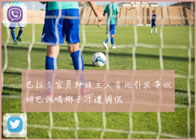 巴拉圭官员种族主义言论引发争议姆巴佩喝椰子汁遭调侃